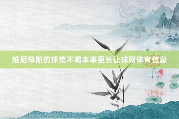 维尼修斯的球荒不竭本事更长让球网体育信息