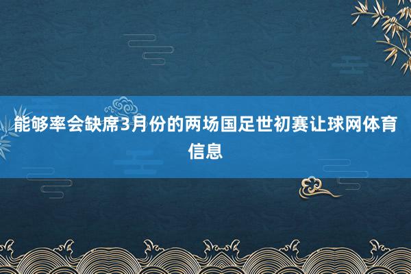 能够率会缺席3月份的两场国足世初赛让球网体育信息
