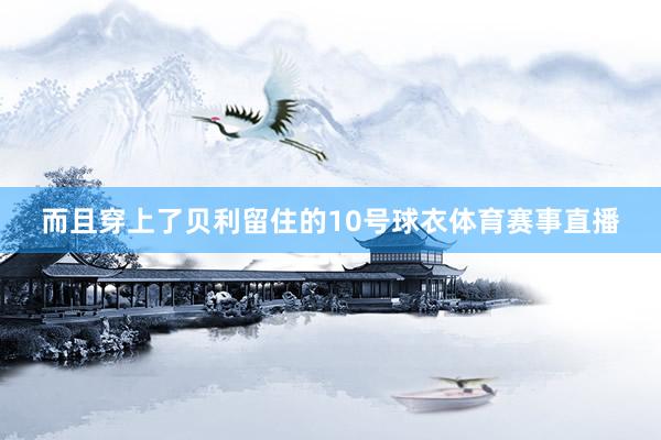 而且穿上了贝利留住的10号球衣体育赛事直播