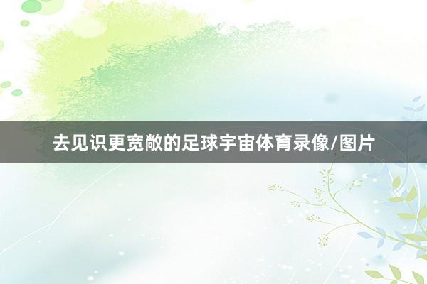 去见识更宽敞的足球宇宙体育录像/图片