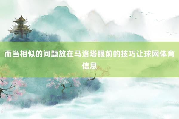 而当相似的问题放在马洛塔眼前的技巧让球网体育信息