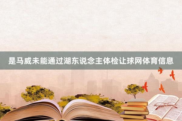 是马威未能通过湖东说念主体检让球网体育信息