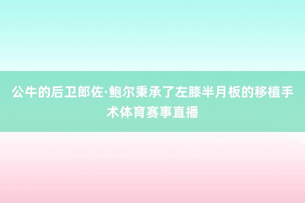 公牛的后卫郎佐·鲍尔秉承了左膝半月板的移植手术体育赛事直播