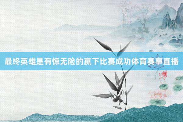 最终英雄是有惊无险的赢下比赛成功体育赛事直播