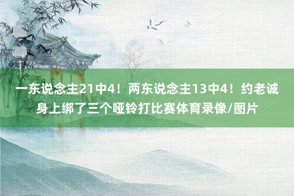 一东说念主21中4！两东说念主13中4！约老诚身上绑了三个哑铃打比赛体育录像/图片