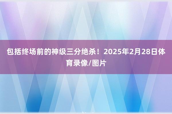 包括终场前的神级三分绝杀!2025年2月28日体育录像/图片