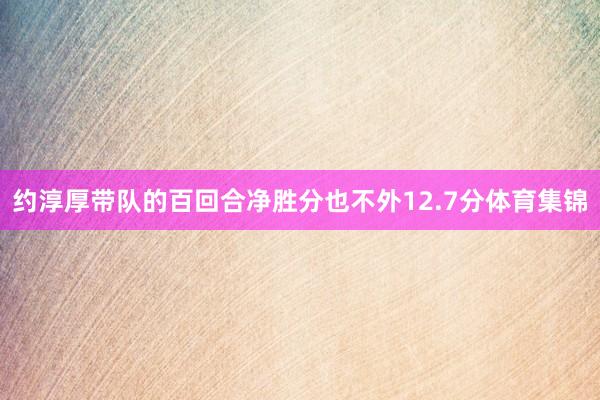 约淳厚带队的百回合净胜分也不外12.7分体育集锦