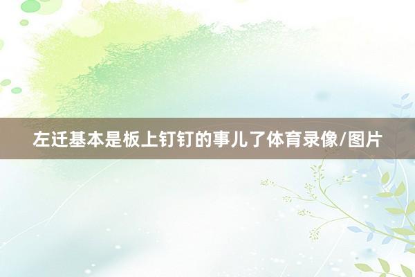 左迁基本是板上钉钉的事儿了体育录像/图片