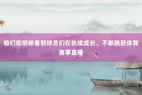 咱们能明晰看到球员们在执续成长、不断跳跃体育赛事直播