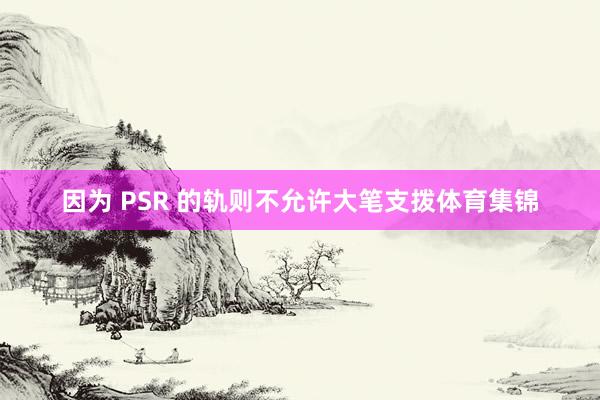 因为 PSR 的轨则不允许大笔支拨体育集锦