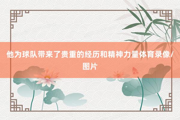 他为球队带来了贵重的经历和精神力量体育录像/图片