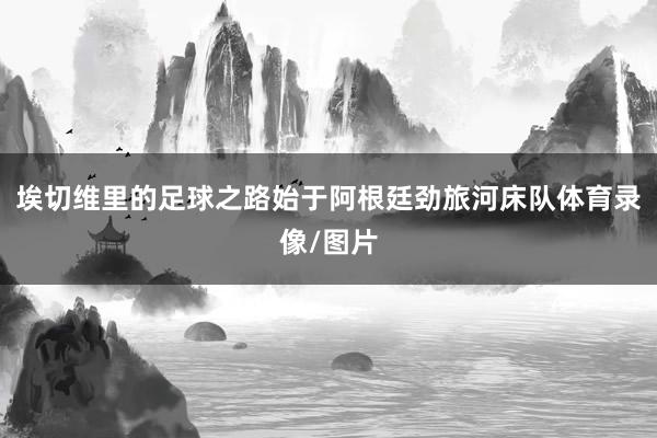 埃切维里的足球之路始于阿根廷劲旅河床队体育录像/图片