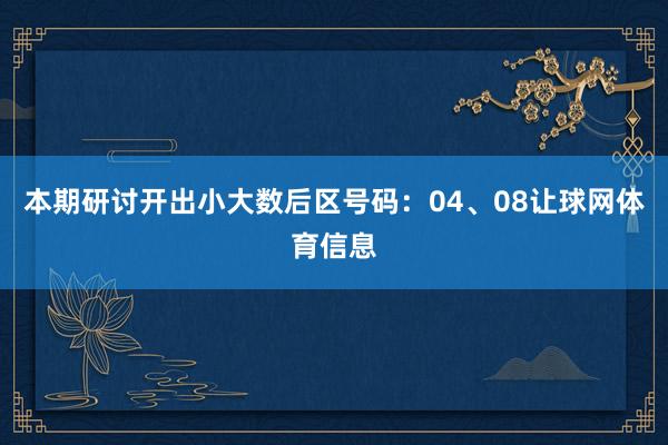 本期研讨开出小大数后区号码:04、08让球网体育信息