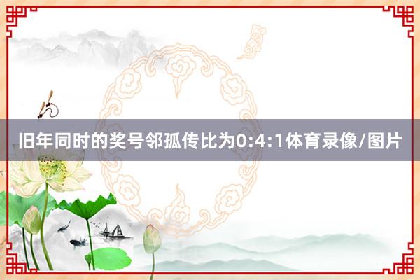 旧年同时的奖号邻孤传比为0:4:1体育录像/图片