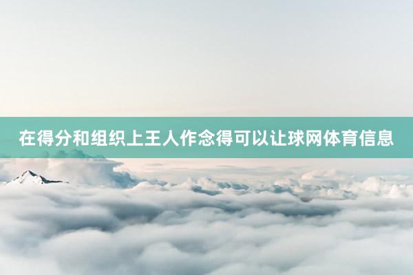 在得分和组织上王人作念得可以让球网体育信息