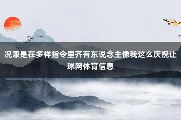 况兼是在多样指令里齐有东说念主像我这么庆祝让球网体育信息
