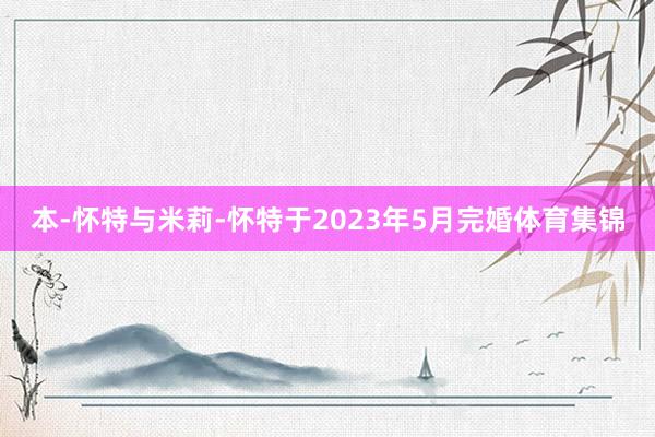本-怀特与米莉-怀特于2023年5月完婚体育集锦