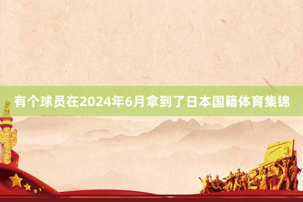 有个球员在2024年6月拿到了日本国籍体育集锦