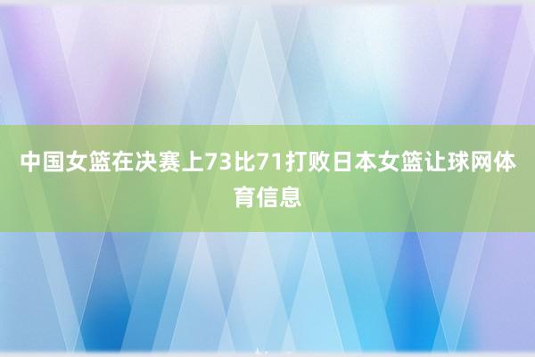 中国女篮在决赛上73比71打败日本女篮让球网体育信息