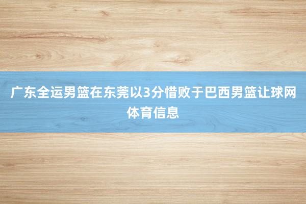 广东全运男篮在东莞以3分惜败于巴西男篮让球网体育信息
