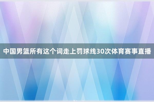 中国男篮所有这个词走上罚球线30次体育赛事直播