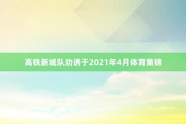 高铁新城队劝诱于2021年4月体育集锦