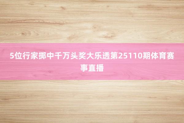 5位行家掷中千万头奖 大乐透第25110期体育赛事直播