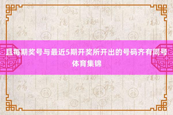 且每期奖号与最近5期开奖所开出的号码齐有同号体育集锦
