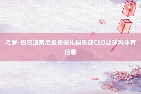 毛罗-巴尔迪索尼担任蒙扎俱乐部CEO让球网体育信息