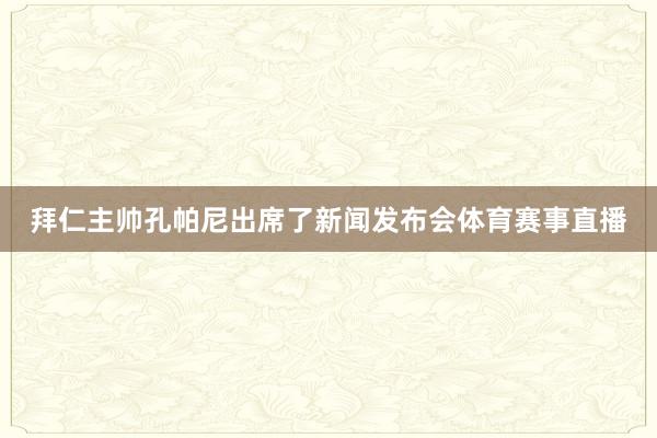 拜仁主帅孔帕尼出席了新闻发布会体育赛事直播