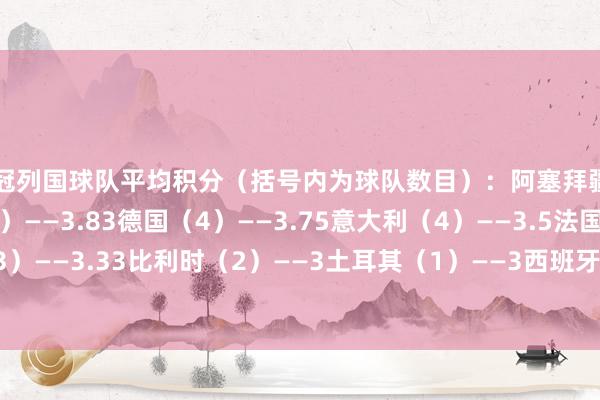欧冠列国球队平均积分(括号内为球队数目):阿塞拜疆(1)——6英格兰(6)——3.83德国(4)——3.75意大利(4)——3.5法国(3)——3.33比利时(2)——3土耳其(1)——3西班牙(5)——2.6 体育录像/图片