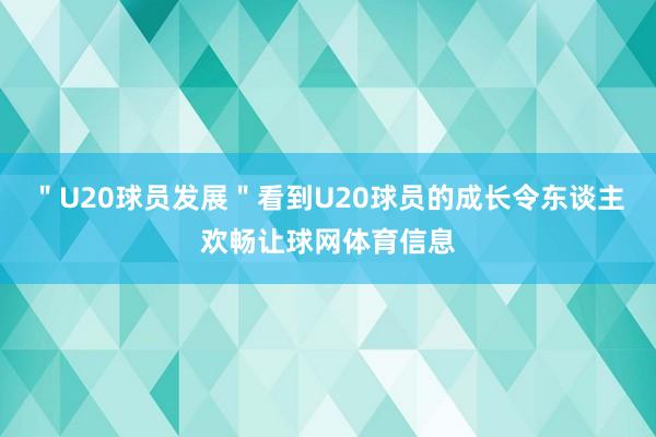 ＂U20球员发展＂看到U20球员的成长令东谈主欢畅让球网体育信息