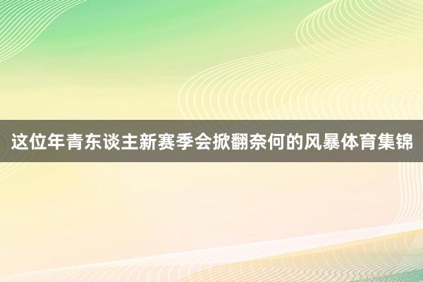 这位年青东谈主新赛季会掀翻奈何的风暴体育集锦