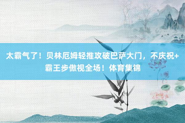 太霸气了！贝林厄姆轻推攻破巴萨大门，不庆祝+霸王步傲视全场！体育集锦