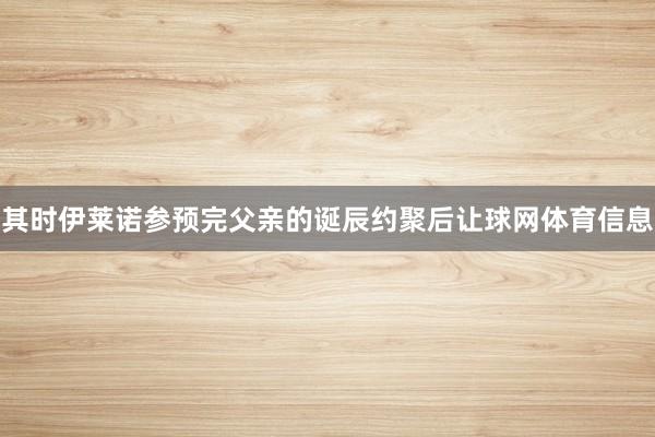 其时伊莱诺参预完父亲的诞辰约聚后让球网体育信息
