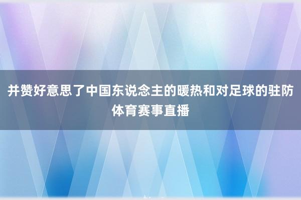 并赞好意思了中国东说念主的暖热和对足球的驻防体育赛事直播