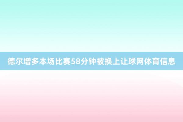 德尔增多本场比赛58分钟被换上让球网体育信息