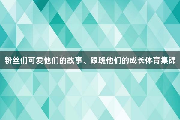 粉丝们可爱他们的故事、跟班他们的成长体育集锦