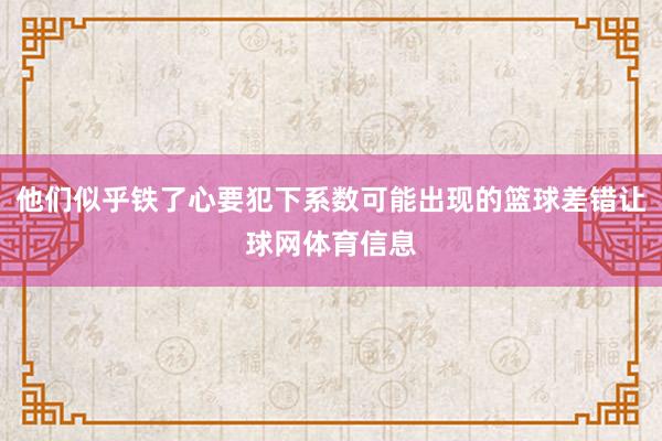 他们似乎铁了心要犯下系数可能出现的篮球差错让球网体育信息