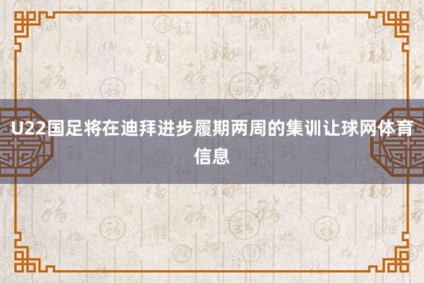 U22国足将在迪拜进步履期两周的集训让球网体育信息