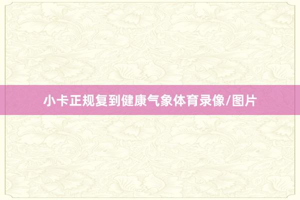 小卡正规复到健康气象体育录像/图片