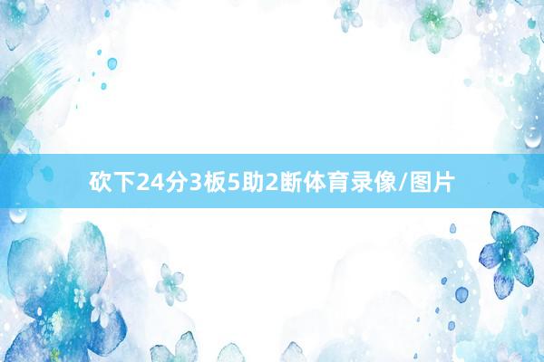 砍下24分3板5助2断体育录像/图片
