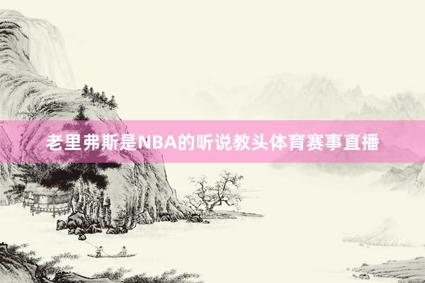 老里弗斯是NBA的听说教头体育赛事直播
