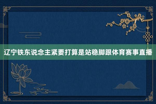 辽宁铁东说念主紧要打算是站稳脚跟体育赛事直播