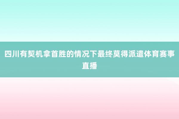 四川有契机拿首胜的情况下最终莫得派遣体育赛事直播