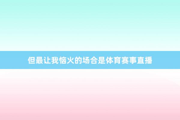但最让我恼火的场合是体育赛事直播