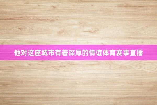 他对这座城市有着深厚的情谊体育赛事直播