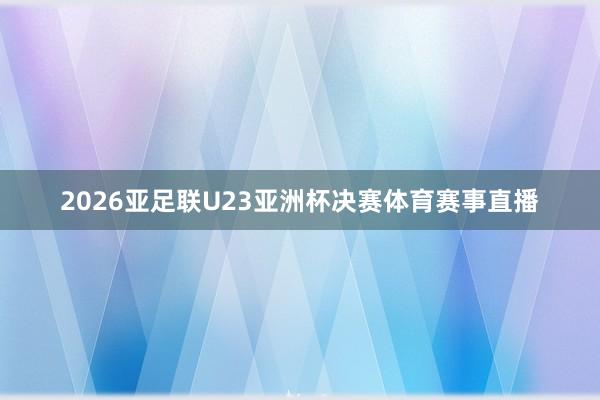 2026亚足联U23亚洲杯决赛体育赛事直播
