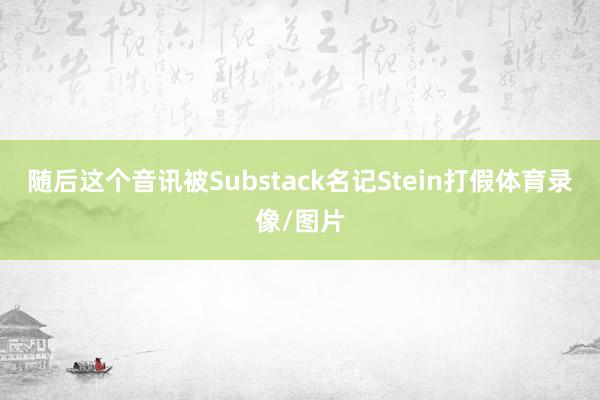 随后这个音讯被Substack名记Stein打假体育录像/图片