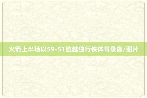 火箭上半场以59-51逾越独行侠体育录像/图片